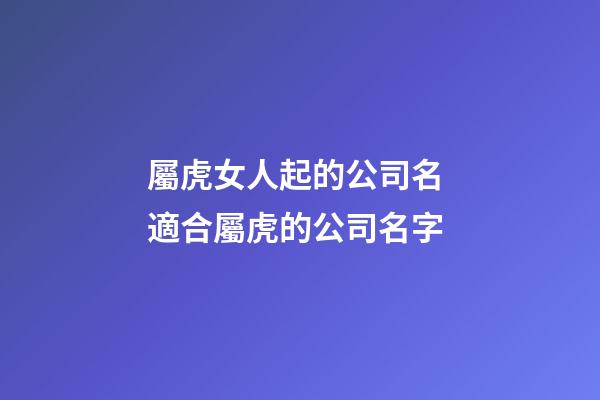 屬虎女人起的公司名 適合屬虎的公司名字